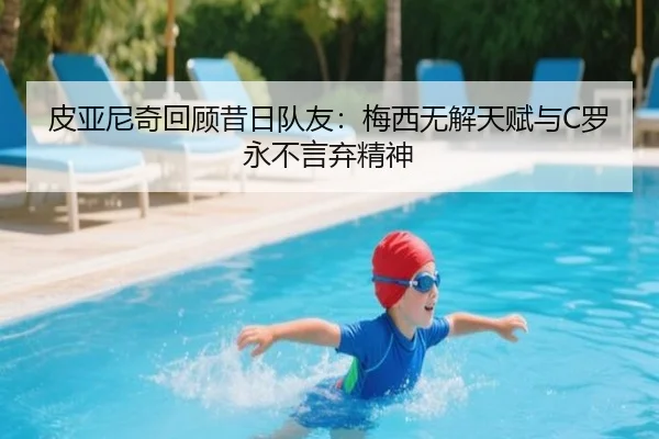 皮亚尼奇回顾昔日队友：梅西无解天赋与C罗永不言弃精神